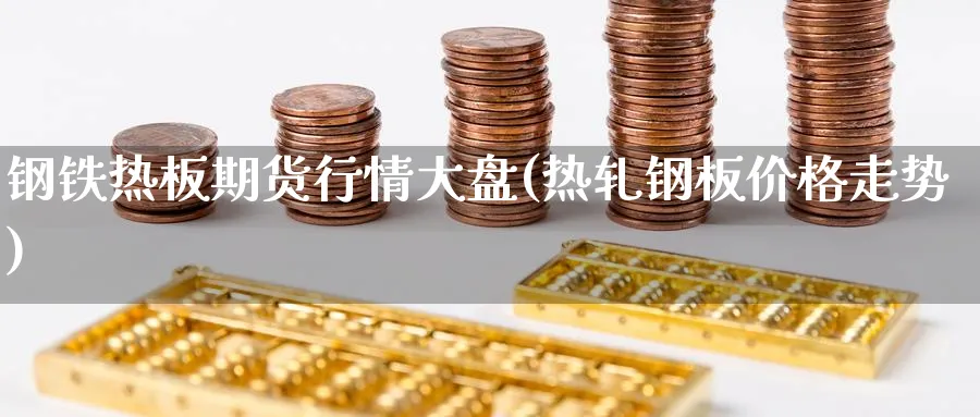 钢铁热板期货行情大盘(热轧钢板价格走势)_期货喊单_第1张_青花期货直播间 钢铁热板期货行情大盘(热轧钢板价格走势)_https://qh.ynbygsw.com_期货喊单_第1张