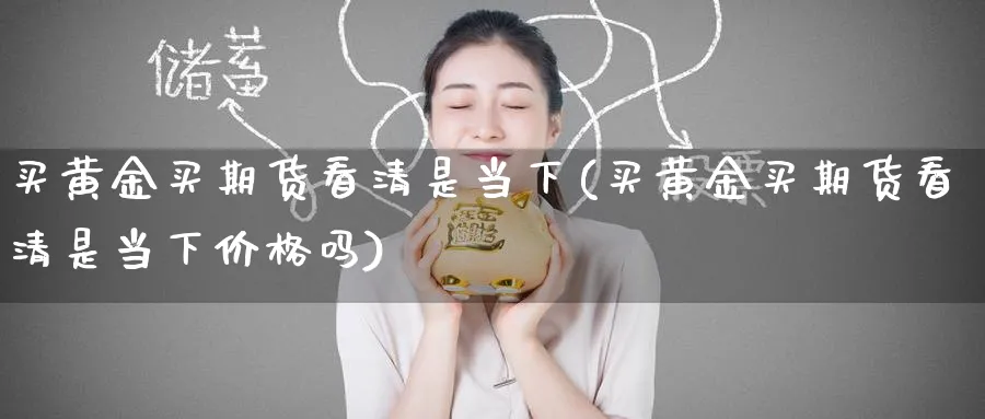 买黄金买期货看清是当下(买黄金买期货看清是当下价格吗)_期货喊单_第1张_青花期货直播间 买黄金买期货看清是当下(买黄金买期货看清是当下价格吗)_https://qh.ynbygsw.com_期货喊单_第1张