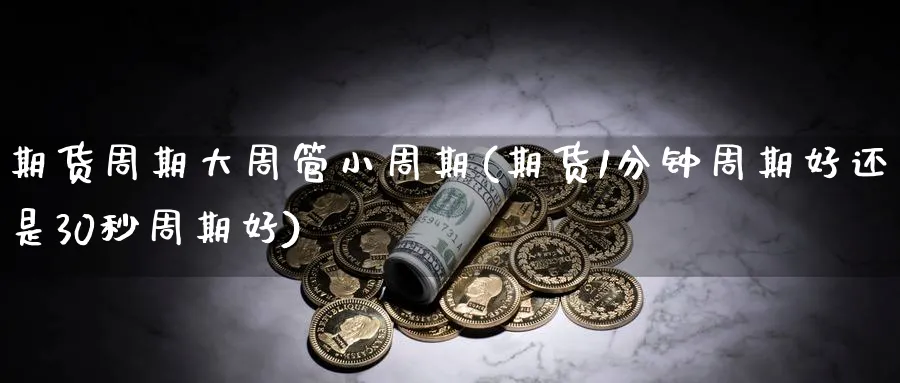 期货周期大周管小周期(期货1分钟周期好还是30秒周期好)_期货直播_第1张_青花期货直播间 期货周期大周管小周期(期货1分钟周期好还是30秒周期好)_https://qh.ynbygsw.com_期货直播_第1张