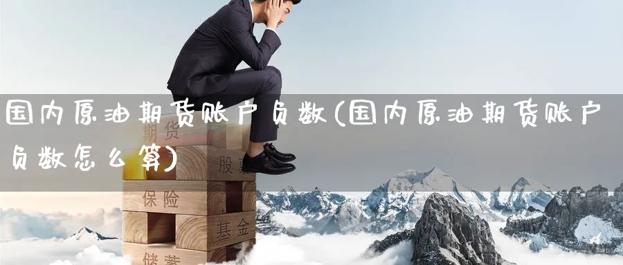 国内原油期货账户负数(国内原油期货账户负数怎么算)_财金知识_第1张_青花期货直播间 国内原油期货账户负数(国内原油期货账户负数怎么算)_https://qh.ynbygsw.com_财金知识_第1张