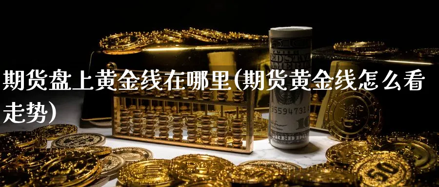 期货盘上黄金线在哪里(期货黄金线怎么看走势)_国际期货_第1张_青花期货直播间 期货盘上黄金线在哪里(期货黄金线怎么看走势)_https://qh.ynbygsw.com_国际期货_第1张