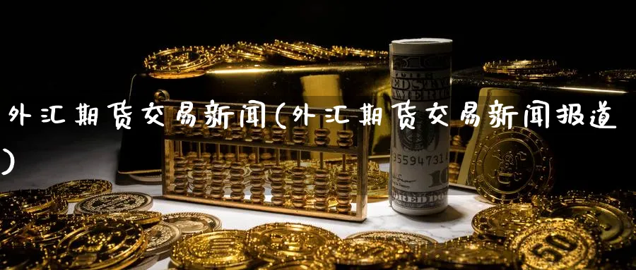外汇期货交易新闻(外汇期货交易新闻报道)_国际期货_第1张_青花期货直播间 外汇期货交易新闻(外汇期货交易新闻报道)_https://qh.ynbygsw.com_国际期货_第1张