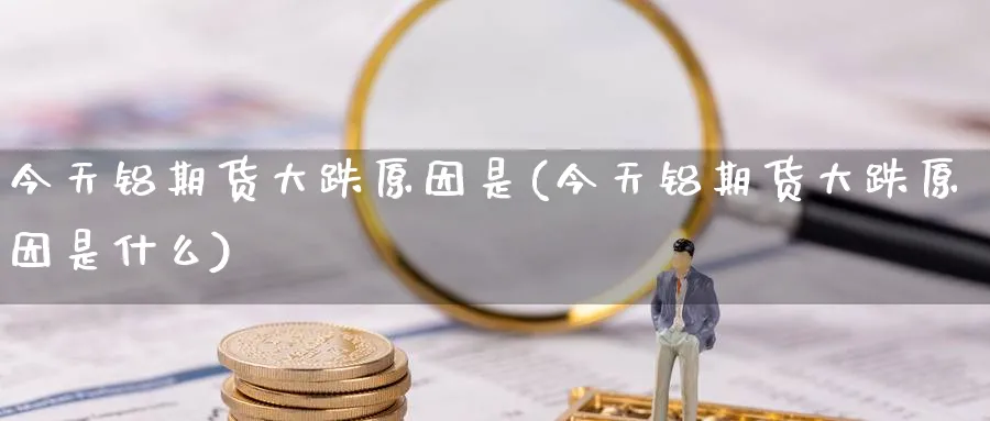 今天铝期货大跌原因是(今天铝期货大跌原因是什么)_期货喊单_第1张_青花期货直播间 今天铝期货大跌原因是(今天铝期货大跌原因是什么)_https://qh.ynbygsw.com_期货喊单_第1张