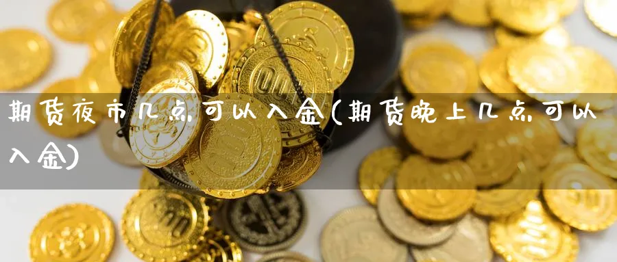 期货夜市几点可以入金(期货晚上几点可以入金)_期货喊单_第1张_青花期货直播间 期货夜市几点可以入金(期货晚上几点可以入金)_https://qh.ynbygsw.com_期货喊单_第1张
