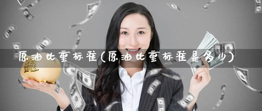 原油比重标准(原油比重标准是多少)_https://qh.ynbygsw.com_期货交易_第1张