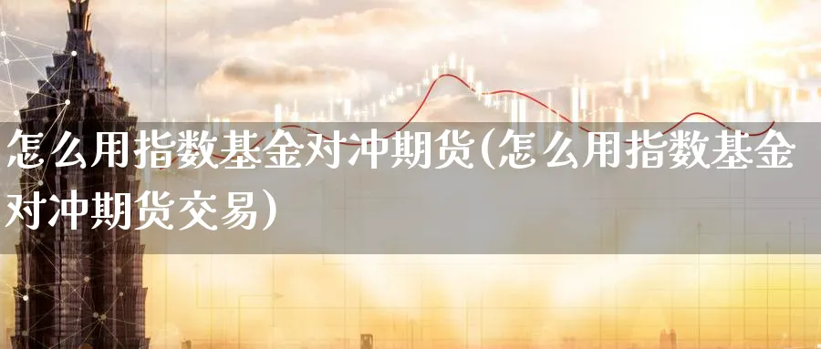 怎么用指数基金对冲期货(怎么用指数基金对冲期货交易)_财金百科_第1张_青花期货直播间 怎么用指数基金对冲期货(怎么用指数基金对冲期货交易)_https://qh.ynbygsw.com_财金百科_第1张