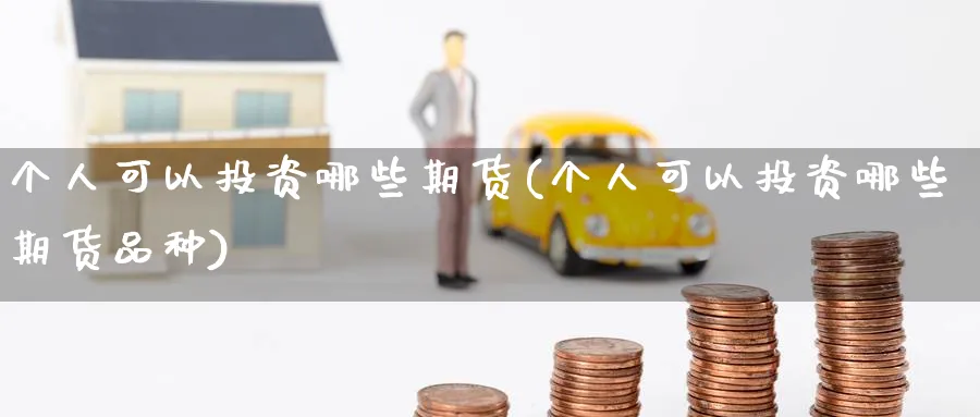 个人可以投资哪些期货(个人可以投资哪些期货品种)_期货交易_第1张_青花期货直播间 个人可以投资哪些期货(个人可以投资哪些期货品种)_https://qh.ynbygsw.com_期货交易_第1张
