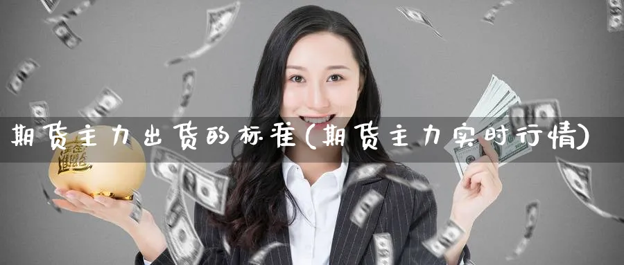 期货主力出货的标准(期货主力实时行情)_财金知识_第1张_青花期货直播间 期货主力出货的标准(期货主力实时行情)_https://qh.ynbygsw.com_财金知识_第1张