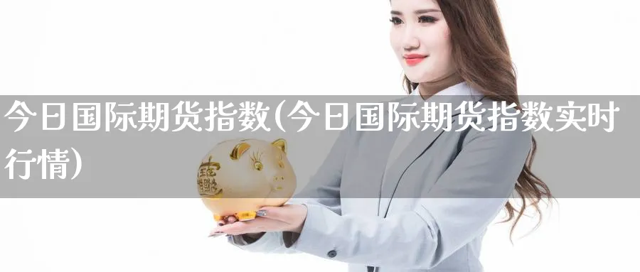 今日国际期货指数(今日国际期货指数实时行情)_财金百科_第1张_青花期货直播间 今日国际期货指数(今日国际期货指数实时行情)_https://qh.ynbygsw.com_财金百科_第1张