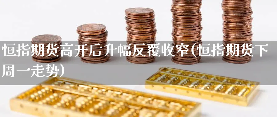 恒指期货高开后升幅反覆收窄(恒指期货下周一走势)_https://qh.ynbygsw.com_期货喊单_第1张