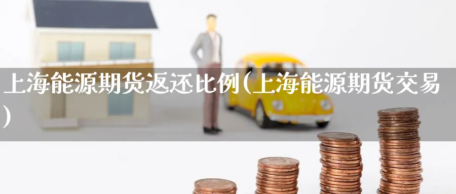 上海能源期货返还比例(上海能源期货交易)_财金百科_第1张_青花期货直播间 上海能源期货返还比例(上海能源期货交易)_https://qh.ynbygsw.com_财金百科_第1张