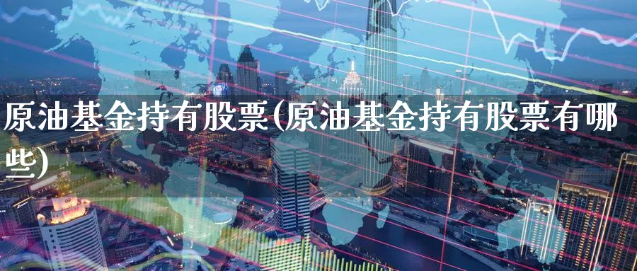 原油基金持有股票(原油基金持有股票有哪些)_期货交易_第1张_青花期货直播间 原油基金持有股票(原油基金持有股票有哪些)_https://qh.ynbygsw.com_期货交易_第1张