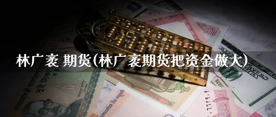 林广袤 期货(林广袤期货把资金做大)_财金知识_第1张_青花期货直播间 林广袤 期货(林广袤期货把资金做大)_https://qh.ynbygsw.com_财金知识_第1张