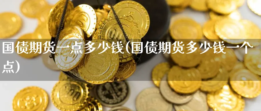 国债期货一点多少钱(国债期货多少钱一个点)_财金知识_第1张_青花期货直播间 国债期货一点多少钱(国债期货多少钱一个点)_https://qh.ynbygsw.com_财金知识_第1张