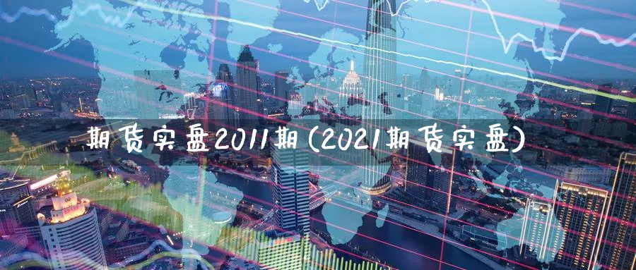 期货实盘2011期(2021期货实盘)_https://qh.ynbygsw.com_期货喊单_第1张