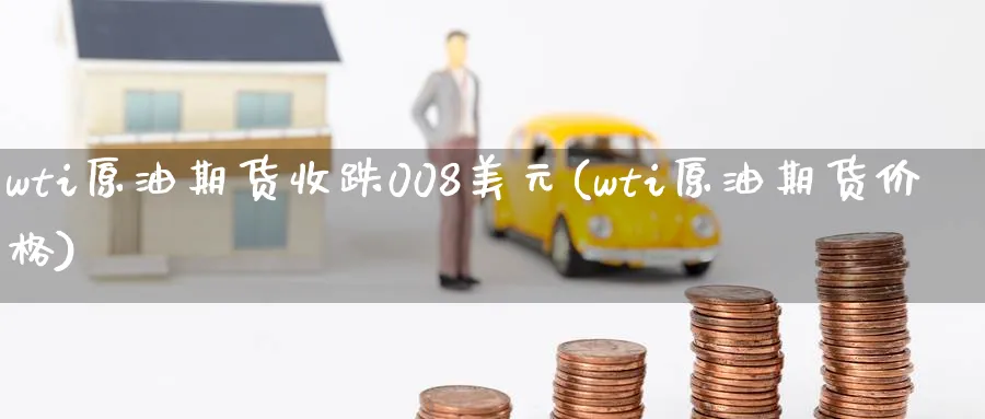 wti原油期货收跌008美元(wti原油期货价格)_财金知识_第1张_青花期货直播间 wti原油期货收跌008美元(wti原油期货价格)_https://qh.ynbygsw.com_财金知识_第1张