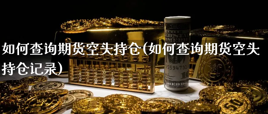 如何查询期货空头持仓(如何查询期货空头持仓记录)_国际期货_第1张_青花期货直播间 如何查询期货空头持仓(如何查询期货空头持仓记录)_https://qh.ynbygsw.com_国际期货_第1张