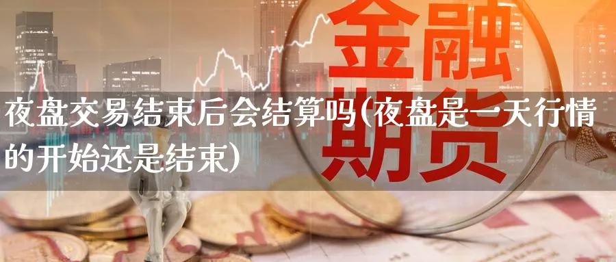 夜盘交易结束后会结算吗(夜盘是一天行情的开始还是结束)_期货交易_第1张_青花期货直播间 夜盘交易结束后会结算吗(夜盘是一天行情的开始还是结束)_https://qh.ynbygsw.com_期货交易_第1张