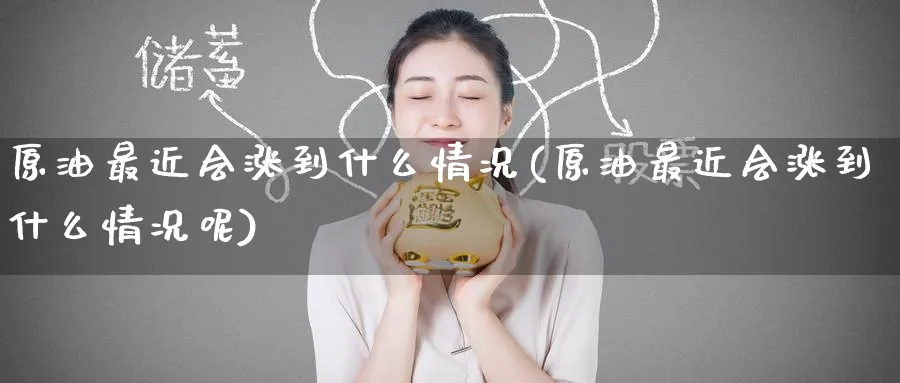 原油最近会涨到什么情况(原油最近会涨到什么情况呢)_国际期货_第1张_青花期货直播间 原油最近会涨到什么情况(原油最近会涨到什么情况呢)_https://qh.ynbygsw.com_国际期货_第1张