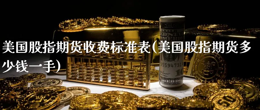 美国股指期货收费标准表(美国股指期货多少钱一手)_期货直播_第1张_青花期货直播间 美国股指期货收费标准表(美国股指期货多少钱一手)_https://qh.ynbygsw.com_期货直播_第1张