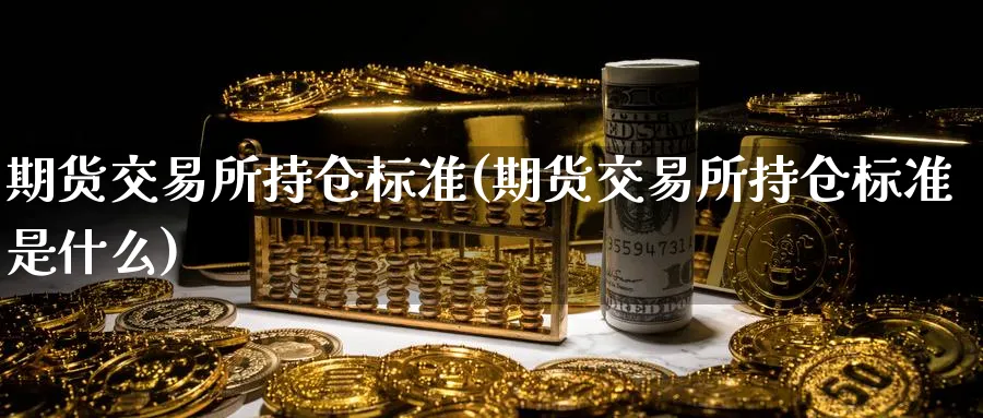 期货交易所持仓标准(期货交易所持仓标准是什么)_财金知识_第1张_青花期货直播间 期货交易所持仓标准(期货交易所持仓标准是什么)_https://qh.ynbygsw.com_财金知识_第1张