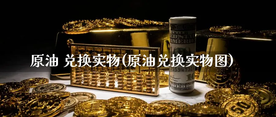 原油 兑换实物(原油兑换实物图)_https://qh.ynbygsw.com_财金百科_第1张