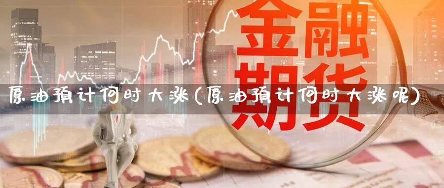 原油预计何时大涨(原油预计何时大涨呢)_财金百科_第1张_青花期货直播间 原油预计何时大涨(原油预计何时大涨呢)_https://qh.ynbygsw.com_财金百科_第1张