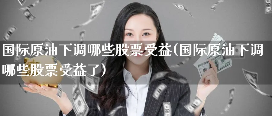 国际原油下调哪些股票受益(国际原油下调哪些股票受益了)_国际期货_第1张_青花期货直播间 国际原油下调哪些股票受益(国际原油下调哪些股票受益了)_https://qh.ynbygsw.com_国际期货_第1张