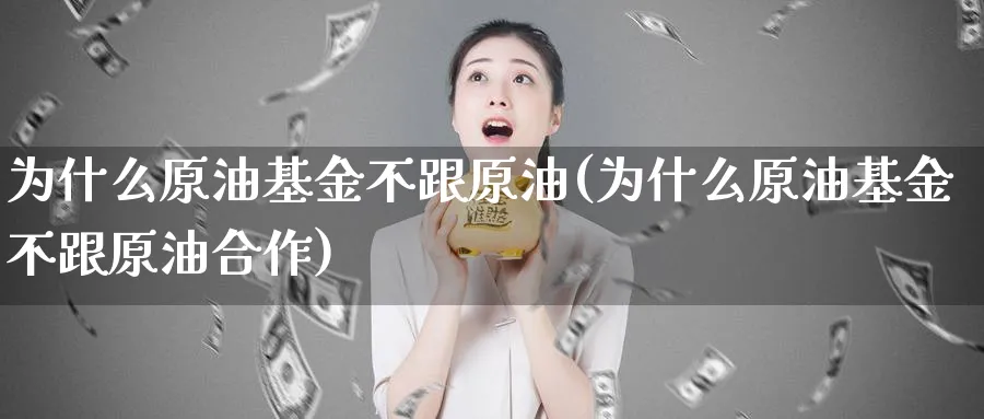 为什么原油基金不跟原油(为什么原油基金不跟原油合作)_财金知识_第1张_青花期货直播间 为什么原油基金不跟原油(为什么原油基金不跟原油合作)_https://qh.ynbygsw.com_财金知识_第1张