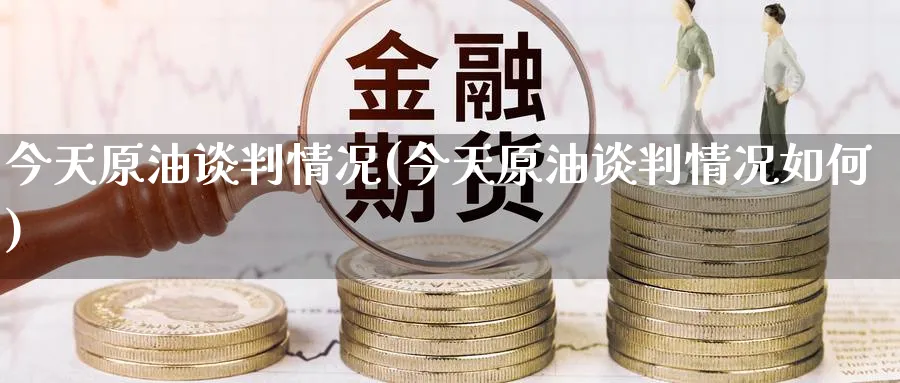 今天原油谈判情况(今天原油谈判情况如何)_财金知识_第1张_青花期货直播间 今天原油谈判情况(今天原油谈判情况如何)_https://qh.ynbygsw.com_财金知识_第1张