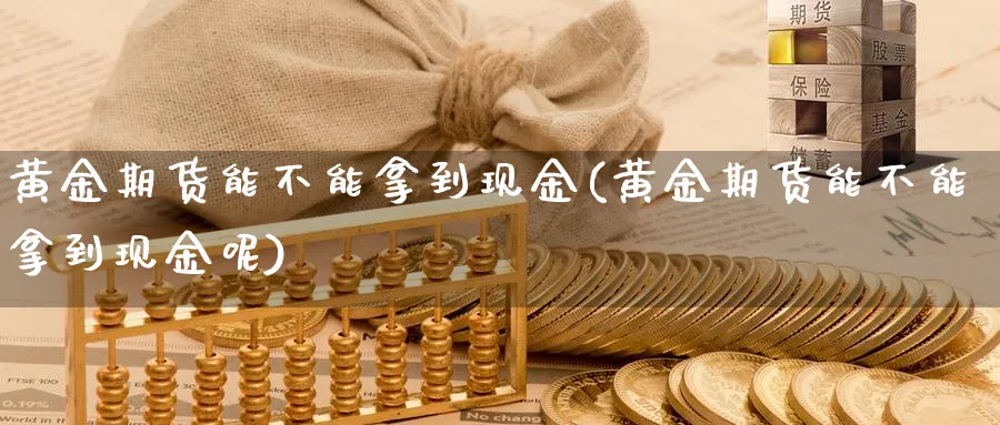 黄金期货能不能拿到现金(黄金期货能不能拿到现金呢)_财金百科_第1张_青花期货直播间 黄金期货能不能拿到现金(黄金期货能不能拿到现金呢)_https://qh.ynbygsw.com_财金百科_第1张