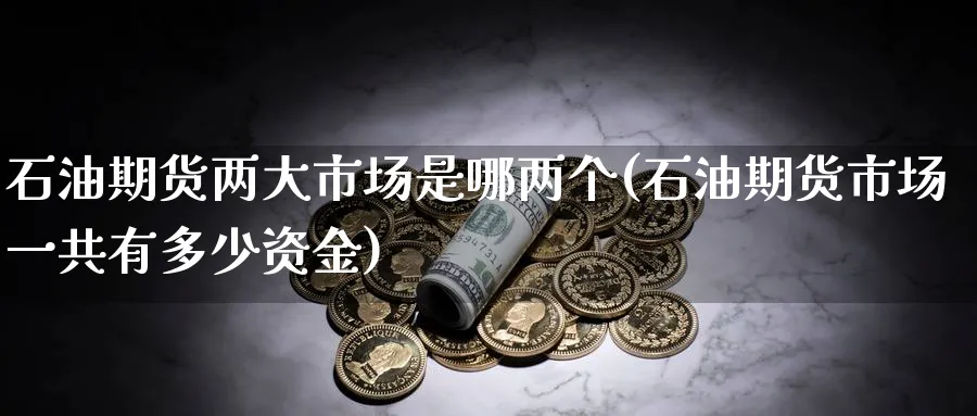 石油期货两大市场是哪两个(石油期货市场一共有多少资金)_期货直播_第1张_青花期货直播间 石油期货两大市场是哪两个(石油期货市场一共有多少资金)_https://qh.ynbygsw.com_期货直播_第1张