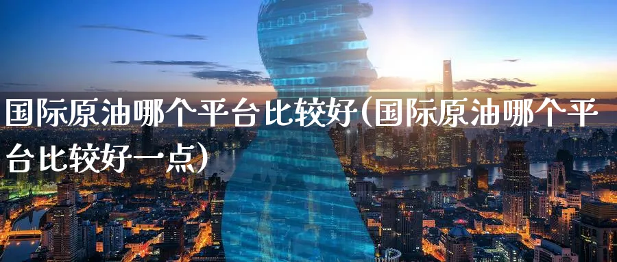 国际原油哪个平台比较好(国际原油哪个平台比较好一点)_期货喊单_第1张_青花期货直播间 国际原油哪个平台比较好(国际原油哪个平台比较好一点)_https://qh.ynbygsw.com_期货喊单_第1张
