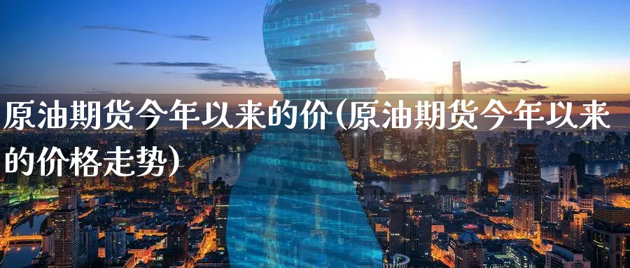 原油期货今年以来的价(原油期货今年以来的价格走势)_财金知识_第1张_青花期货直播间 原油期货今年以来的价(原油期货今年以来的价格走势)_https://qh.ynbygsw.com_财金知识_第1张