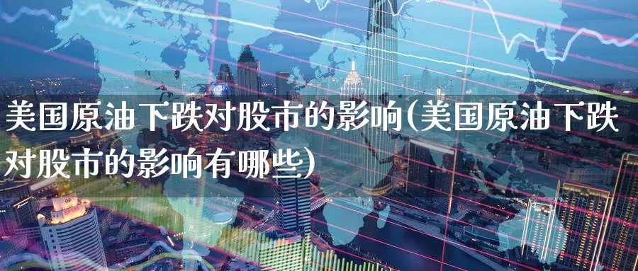 美国原油下跌对股市的影响(美国原油下跌对股市的影响有哪些)_https://qh.ynbygsw.com_期货直播_第1张