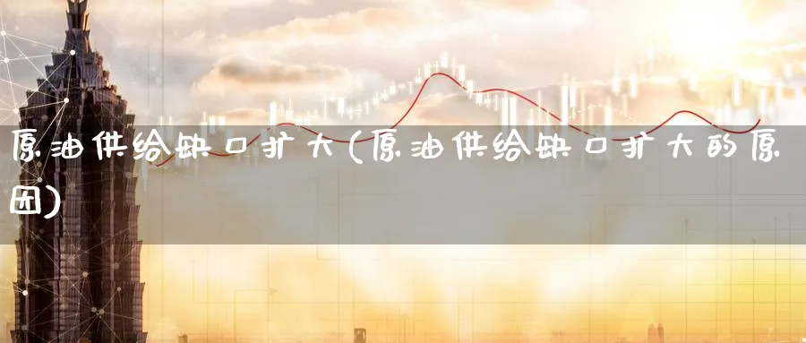 原油供给缺口扩大(原油供给缺口扩大的原因)_财金知识_第1张_青花期货直播间 原油供给缺口扩大(原油供给缺口扩大的原因)_https://qh.ynbygsw.com_财金知识_第1张