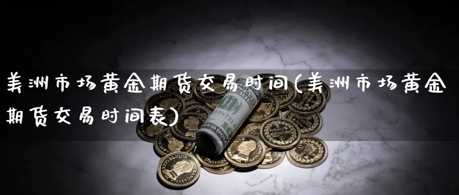 美洲市场黄金期货交易时间(美洲市场黄金期货交易时间表)_期货交易_第1张_青花期货直播间 美洲市场黄金期货交易时间(美洲市场黄金期货交易时间表)_https://qh.ynbygsw.com_期货交易_第1张