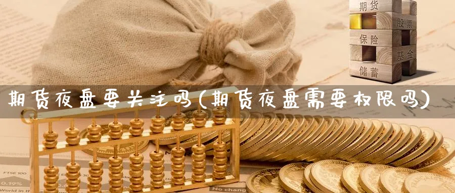 期货夜盘要关注吗(期货夜盘需要权限吗)_期货喊单_第1张_青花期货直播间 期货夜盘要关注吗(期货夜盘需要权限吗)_https://qh.ynbygsw.com_期货喊单_第1张