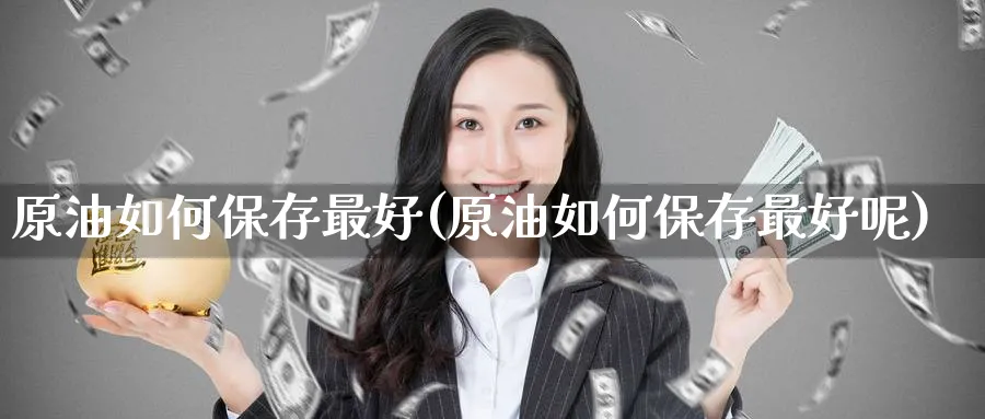 原油如何保存最好(原油如何保存最好呢)_国际期货_第1张_青花期货直播间 原油如何保存最好(原油如何保存最好呢)_https://qh.ynbygsw.com_国际期货_第1张
