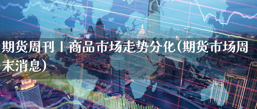 期货周刊丨商品市场走势分化(期货市场周末消息)_期货交易_第1张_青花期货直播间 期货周刊丨商品市场走势分化(期货市场周末消息)_https://qh.ynbygsw.com_期货交易_第1张