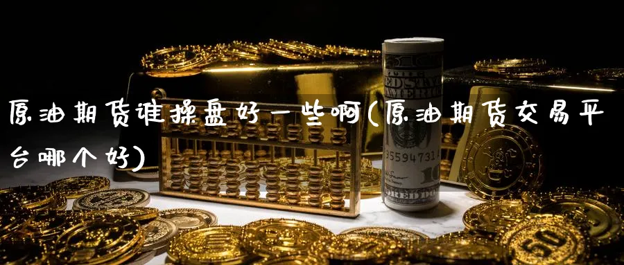 原油期货谁操盘好一些啊(原油期货交易平台哪个好)_期货喊单_第1张_青花期货直播间 原油期货谁操盘好一些啊(原油期货交易平台哪个好)_https://qh.ynbygsw.com_期货喊单_第1张