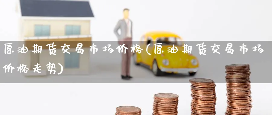 原油期货交易市场价格(原油期货交易市场价格走势)_期货交易_第1张_青花期货直播间 原油期货交易市场价格(原油期货交易市场价格走势)_https://qh.ynbygsw.com_期货交易_第1张