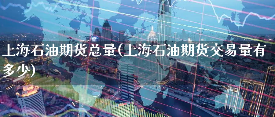 上海石油期货总量(上海石油期货交易量有多少)_期货直播_第1张_青花期货直播间 上海石油期货总量(上海石油期货交易量有多少)_https://qh.ynbygsw.com_期货直播_第1张