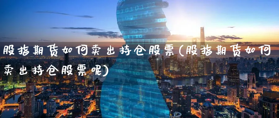 股指期货如何卖出持仓股票(股指期货如何卖出持仓股票呢)_https://qh.ynbygsw.com_期货喊单_第1张
