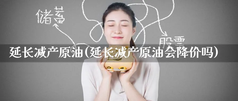 延长减产原油(延长减产原油会降价吗)_期货交易_第1张_青花期货直播间 延长减产原油(延长减产原油会降价吗)_https://qh.ynbygsw.com_期货交易_第1张