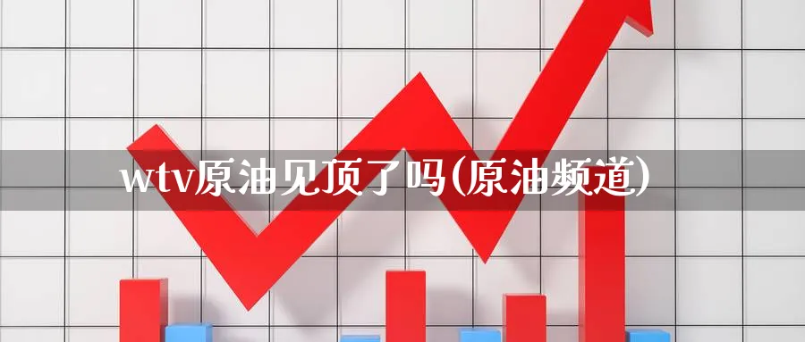wtv原油见顶了吗(原油频道)_国际期货_第1张_青花期货直播间 wtv原油见顶了吗(原油频道)_https://qh.ynbygsw.com_国际期货_第1张