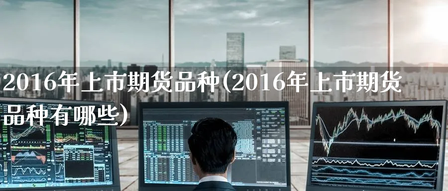 2016年上市期货品种(2016年上市期货品种有哪些)_期货直播_第1张_青花期货直播间 2016年上市期货品种(2016年上市期货品种有哪些)_https://qh.ynbygsw.com_期货直播_第1张