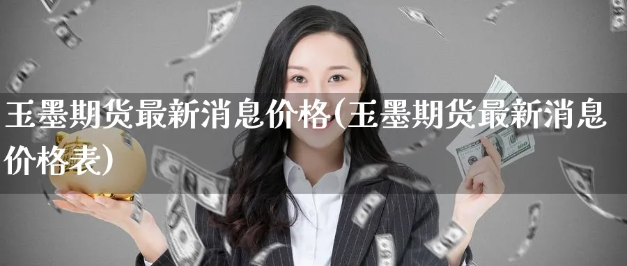 玉墨期货最新消息价格(玉墨期货最新消息价格表)_期货直播_第1张_青花期货直播间 玉墨期货最新消息价格(玉墨期货最新消息价格表)_https://qh.ynbygsw.com_期货直播_第1张