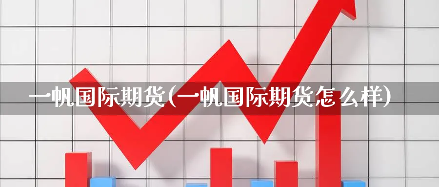 一帆国际期货(一帆国际期货怎么样)_期货交易_第1张_青花期货直播间 一帆国际期货(一帆国际期货怎么样)_https://qh.ynbygsw.com_期货交易_第1张