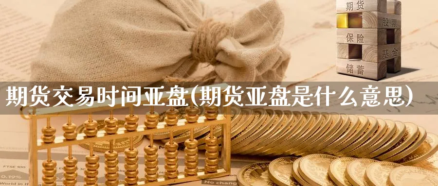 期货交易时间亚盘(期货亚盘是什么意思)_期货交易_第1张_青花期货直播间 期货交易时间亚盘(期货亚盘是什么意思)_https://qh.ynbygsw.com_期货交易_第1张
